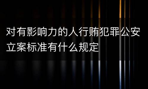 对有影响力的人行贿犯罪公安立案标准有什么规定