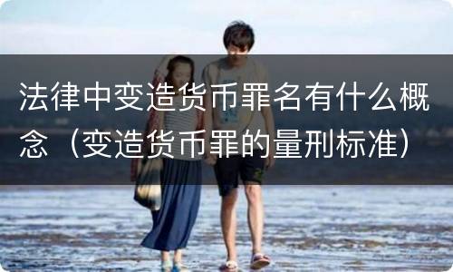 法律中变造货币罪名有什么概念（变造货币罪的量刑标准）