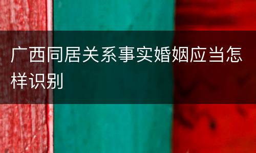 广西同居关系事实婚姻应当怎样识别