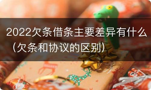 2022欠条借条主要差异有什么（欠条和协议的区别）