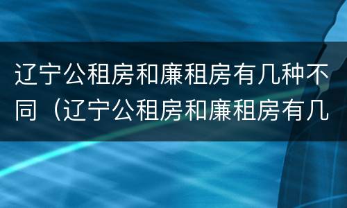 辽宁公租房和廉租房有几种不同（辽宁公租房和廉租房有几种不同吗）