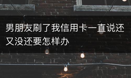 男朋友刷了我信用卡一直说还又没还要怎样办