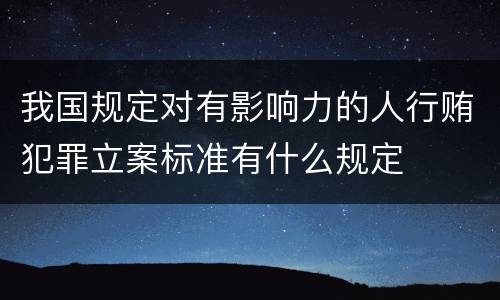 我国规定对有影响力的人行贿犯罪立案标准有什么规定