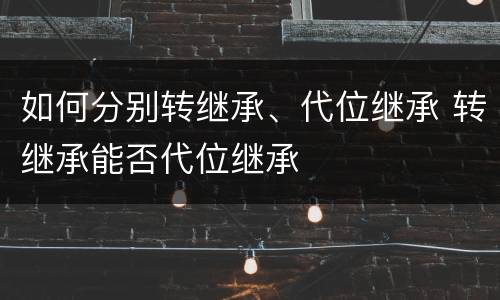 如何分别转继承、代位继承 转继承能否代位继承