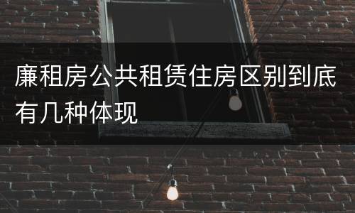 廉租房公共租赁住房区别到底有几种体现