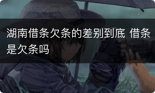 湖南借条欠条的差别到底 借条是欠条吗