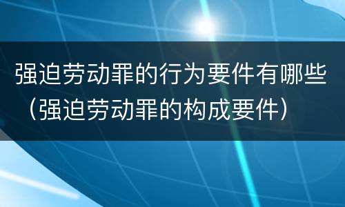 强迫劳动罪的行为要件有哪些（强迫劳动罪的构成要件）