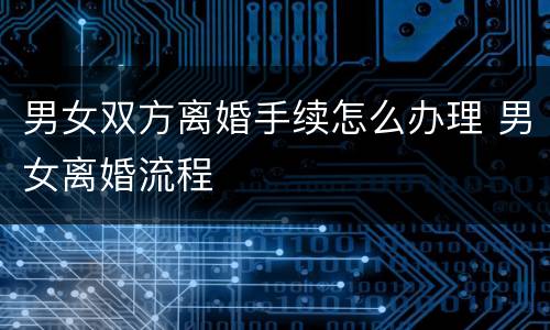 男女双方离婚手续怎么办理 男女离婚流程
