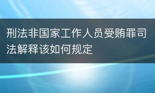 刑法非国家工作人员受贿罪司法解释该如何规定