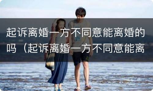 起诉离婚一方不同意能离婚的吗（起诉离婚一方不同意能离婚的吗知乎）