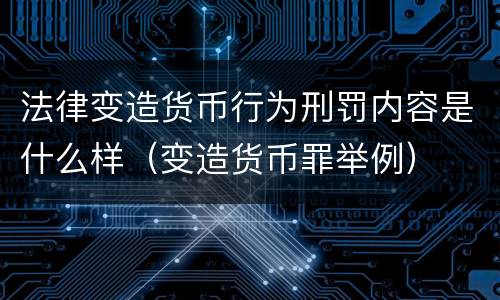 法律变造货币行为刑罚内容是什么样（变造货币罪举例）