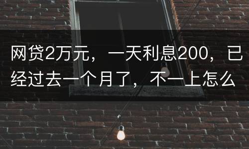 网贷2万元，一天利息200，已经过去一个月了，不一上怎么办