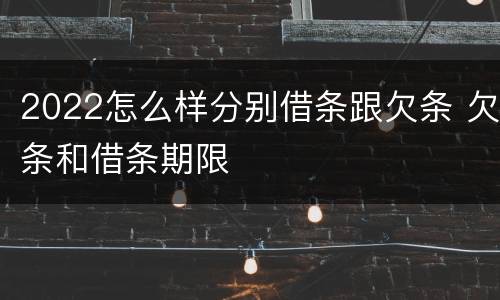 2022怎么样分别借条跟欠条 欠条和借条期限