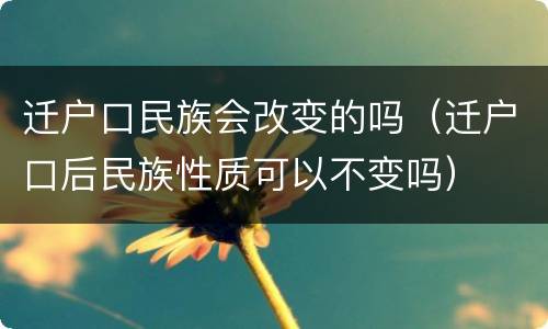 迁户口民族会改变的吗（迁户口后民族性质可以不变吗）