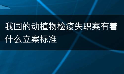 我国的动植物检疫失职案有着什么立案标准