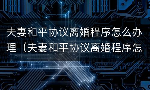夫妻和平协议离婚程序怎么办理（夫妻和平协议离婚程序怎么办理的）
