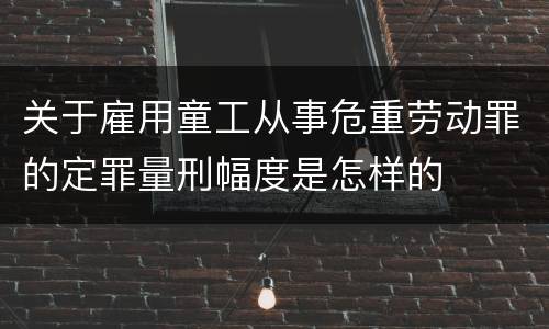 关于雇用童工从事危重劳动罪的定罪量刑幅度是怎样的