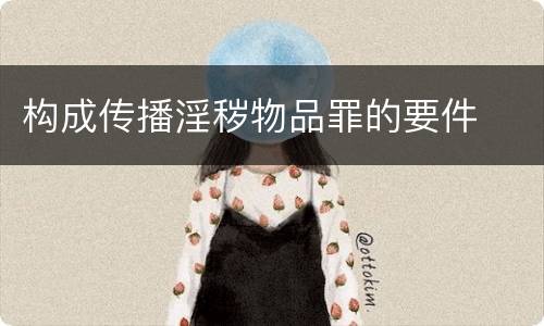 构成传播淫秽物品罪的要件