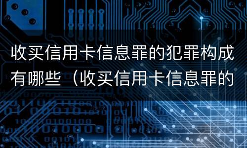 收买信用卡信息罪的犯罪构成有哪些（收买信用卡信息罪的犯罪构成有哪些内容）
