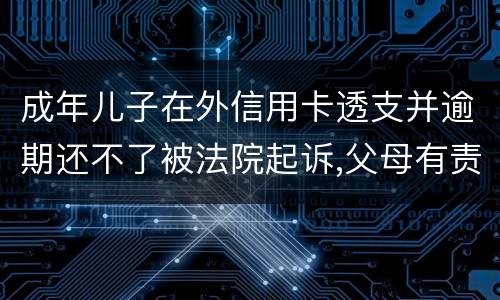 成年儿子在外信用卡透支并逾期还不了被法院起诉,父母有责任承担责务吗
