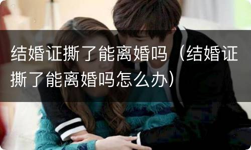 结婚证撕了能离婚吗（结婚证撕了能离婚吗怎么办）
