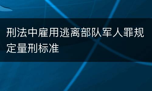 刑法中雇用逃离部队军人罪规定量刑标准