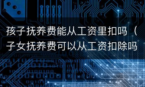 孩子抚养费能从工资里扣吗（子女抚养费可以从工资扣除吗）