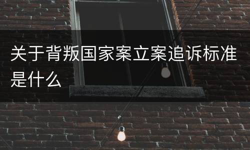 关于背叛国家案立案追诉标准是什么