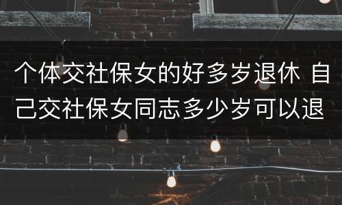 个体交社保女的好多岁退休 自己交社保女同志多少岁可以退休