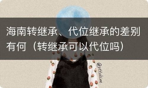 海南转继承、代位继承的差别有何（转继承可以代位吗）