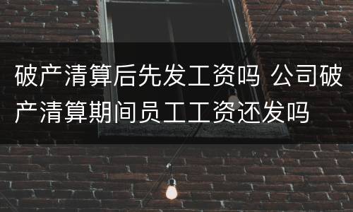 破产清算后先发工资吗 公司破产清算期间员工工资还发吗