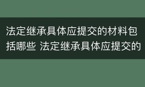 法定继承具体应提交的材料包括哪些 法定继承具体应提交的材料包括哪些