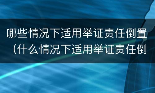 哪些情况下适用举证责任倒置（什么情况下适用举证责任倒置）