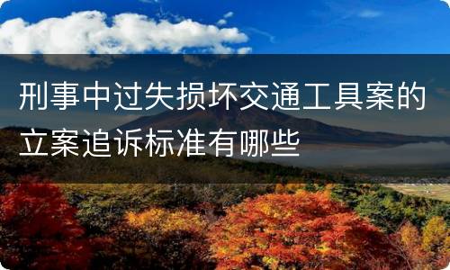 刑事中过失损坏交通工具案的立案追诉标准有哪些