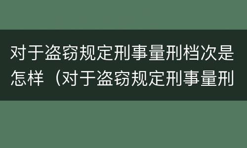对于盗窃规定刑事量刑档次是怎样（对于盗窃规定刑事量刑档次是怎样划分的）