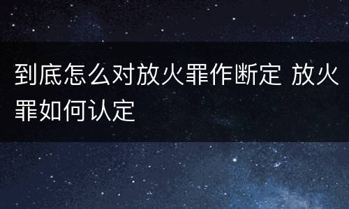 到底怎么对放火罪作断定 放火罪如何认定
