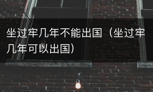 坐过牢几年不能出国（坐过牢几年可以出国）