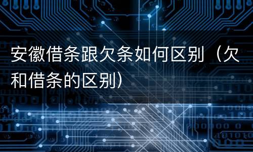安徽借条跟欠条如何区别（欠和借条的区别）