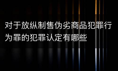 对于放纵制售伪劣商品犯罪行为罪的犯罪认定有哪些