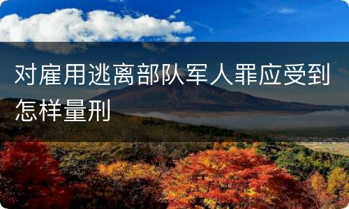 对雇用逃离部队军人罪应受到怎样量刑