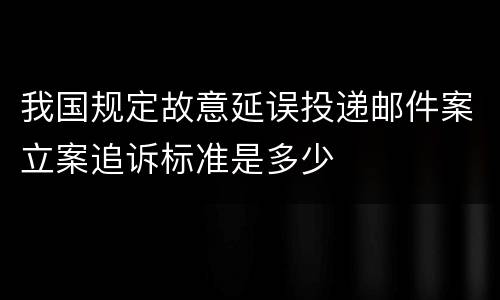 我国规定故意延误投递邮件案立案追诉标准是多少