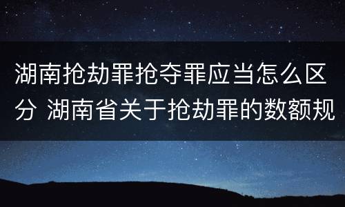 湖南抢劫罪抢夺罪应当怎么区分 湖南省关于抢劫罪的数额规定