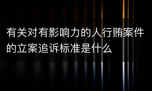有关对有影响力的人行贿案件的立案追诉标准是什么