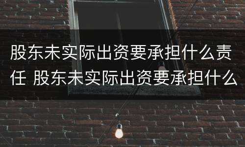 股东未实际出资要承担什么责任 股东未实际出资要承担什么责任和义务