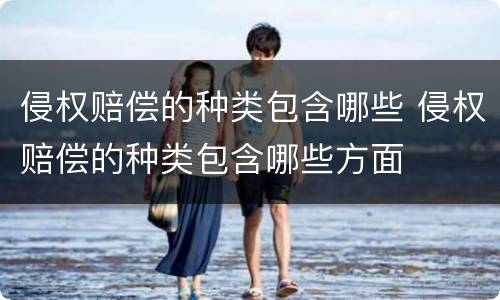 侵权赔偿的种类包含哪些 侵权赔偿的种类包含哪些方面