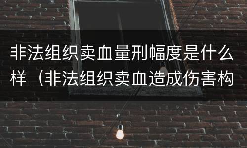 非法组织卖血量刑幅度是什么样（非法组织卖血造成伤害构成什么罪）