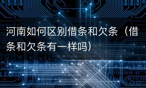 河南如何区别借条和欠条（借条和欠条有一样吗）