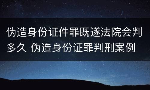 伪造身份证件罪既遂法院会判多久 伪造身份证罪判刑案例