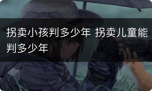 拐卖小孩判多少年 拐卖儿童能判多少年