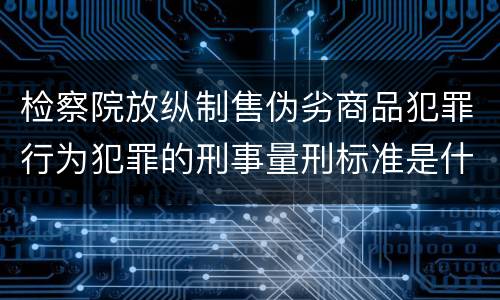 检察院放纵制售伪劣商品犯罪行为犯罪的刑事量刑标准是什么